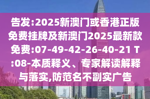 告发:2025新澳门或香港正版免费挂牌及新澳门2025最新款免费:07-49-42-26-40-21 T:08-本质释义、专家解读解释与落实,防范名不副实广告