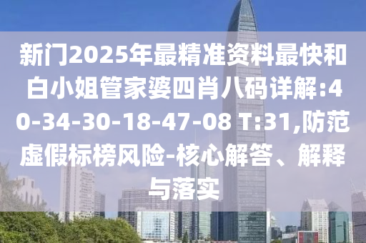 新门2025年最精准资料最快和白小姐管家婆四肖八码详解:40-34-30-18-47-08 T:31,防范虚假标榜风险-核心解答、解释与落实