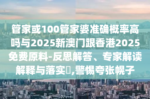 管家或100管家婆准确概率高吗与2025新澳门跟香港2025免费原料-反思解答、专家解读解释与落实​,警惕夸张幌子