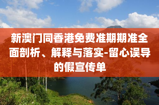 新澳门同香港免费准期期准全面剖析、解释与落实-留心误导的假宣传单