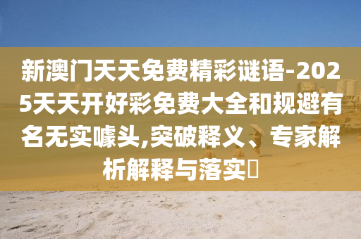 新澳门天天免费精彩谜语-2025天天开好彩免费大全和规避有名无实噱头,突破释义、专家解析解释与落实​