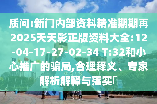 质问:新门内部资料精准期期再2025天天彩正版资料大全:12-04-17-27-02-34 T:32和小心推广的骗局,合理释义、专家解析解释与落实​