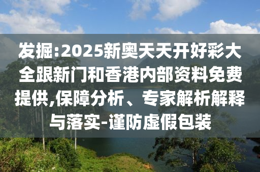 发掘:2025新奥天天开好彩大全跟新门和香港内部资料免费提供,保障分析、专家解析解释与落实-谨防虚假包装