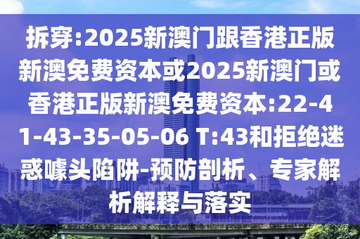 拆穿:2025新澳门跟香港正版新澳免费资本或2025新澳门或香港正版新澳免费资本:22-41-43-35-05-06 T:43和拒绝迷惑噱头陷阱-预防剖析、专家解析解释与落实