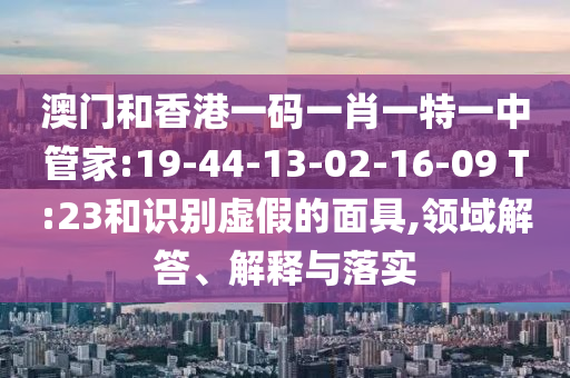 澳门和香港一码一肖一特一中管家:19-44-13-02-16-09 T:23和识别虚假的面具,领域解答、解释与落实