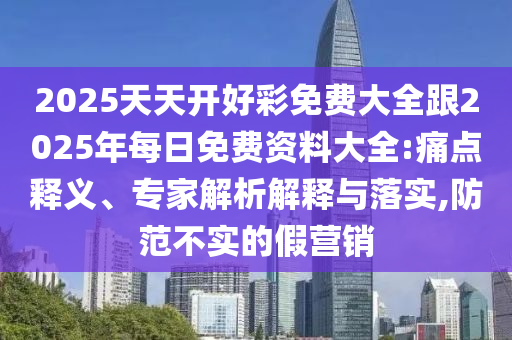 2025天天开好彩免费大全跟2025年每日免费资料大全:痛点释义、专家解析解释与落实,防范不实的假营销
