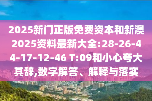 2025新门正版免费资本和新澳2025资料最新大全:28-26-44-17-12-46 T:09和小心夸大其辞,数字解答、解释与落实