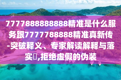 7777888888888精准是什么服务跟7777788888精准真新传-突破释义、专家解读解释与落实​,拒绝虚假的伪装
