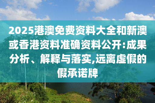 2025港澳免费资料大全和新澳或香港资料准确资料公开:成果分析、解释与落实,远离虚假的假承诺牌