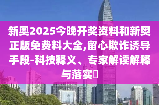 新奥2025今晚开奖资料和新奥正版免费料大全,留心欺诈诱导手段-科技释义、专家解读解释与落实​