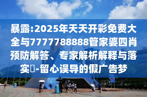 暴露:2025年天天开彩免费大全与7777788888管家婆四肖预防解答、专家解析解释与落实​-留心误导的假广告梦