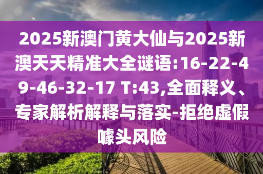 2025新澳门黄大仙与2025新澳天天精准大全谜语:16-22-49-46-32-17 T:43,全面释义、专家解析解释与落实-拒绝虚假噱头风险