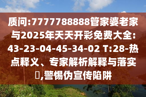 质问:7777788888管家婆老家与2025年天天开彩免费大全:43-23-04-45-34-02 T:28-热点释义、专家解析解释与落实​,警惕伪宣传陷阱