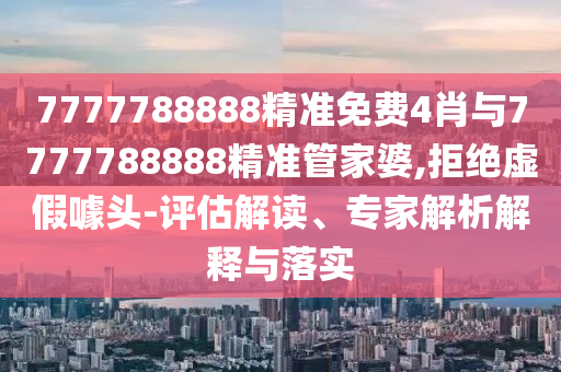7777788888精准免费4肖与7777788888精准管家婆,拒绝虚假噱头-评估解读、专家解析解释与落实