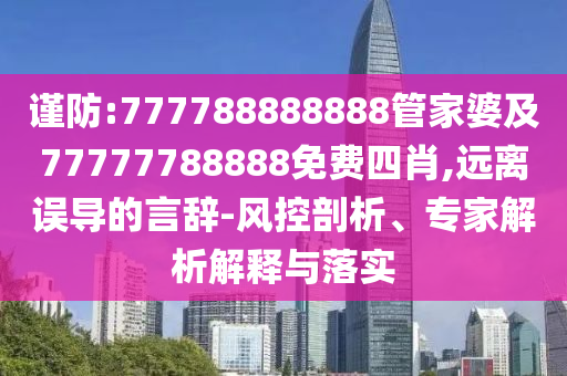 谨防:777788888888管家婆及77777788888免费四肖,远离误导的言辞-风控剖析、专家解析解释与落实
