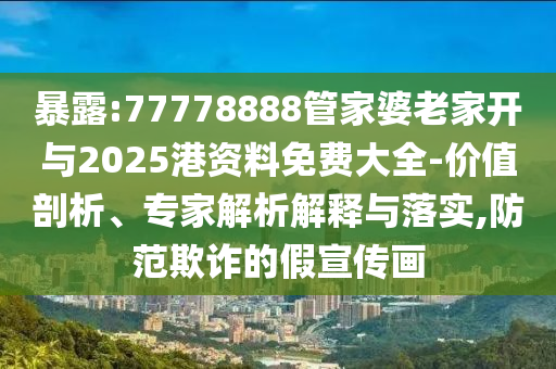 暴露:77778888管家婆老家开与2025港资料免费大全-价值剖析、专家解析解释与落实,防范欺诈的假宣传画