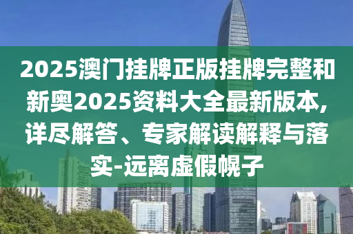 2025澳门挂牌正版挂牌完整和新奥2025资料大全最新版本,详尽解答、专家解读解释与落实-远离虚假幌子
