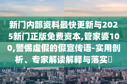 新门内部资料最快更新与2025新门正版免费资本,管家婆100,警惕虚假的假宣传语-实用剖析、专家解读解释与落实​
