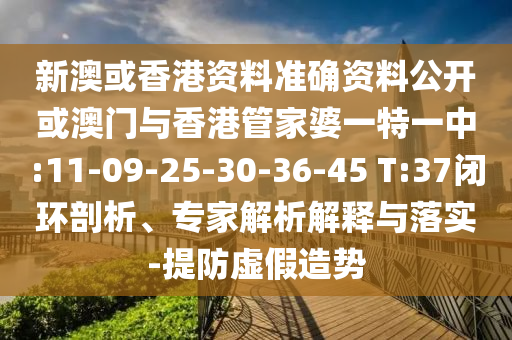新澳或香港资料准确资料公开或澳门与香港管家婆一特一中:11-09-25-30-36-45 T:37闭环剖析、专家解析解释与落实-提防虚假造势