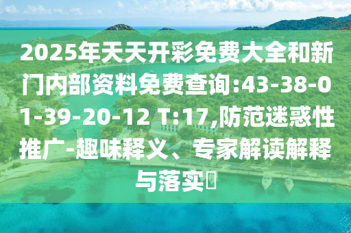 2025年天天开彩免费大全和新门内部资料免费查询:43-38-01-39-20-12 T:17,防范迷惑性推广-趣味释义、专家解读解释与落实​