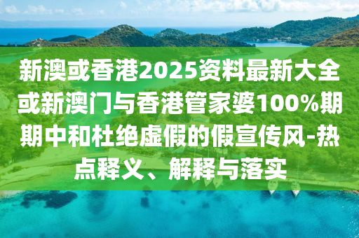 新澳或香港2025资料最新大全或新澳门与香港管家婆100%期期中和杜绝虚假的假宣传风-热点释义、解释与落实