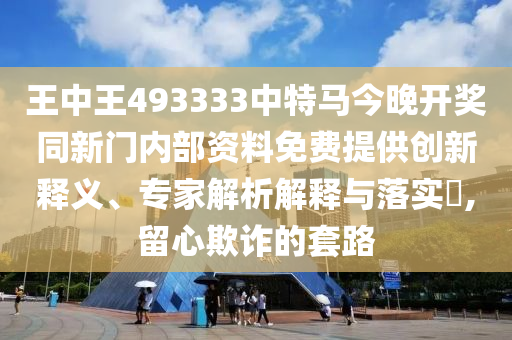 王中王493333中特马今晚开奖同新门内部资料免费提供创新释义、专家解析解释与落实​,留心欺诈的套路