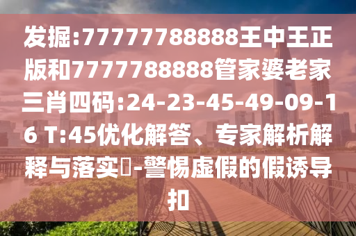 发掘:77777788888王中王正版和7777788888管家婆老家三肖四码:24-23-45-49-09-16 T:45优化解答、专家解析解释与落实​-警惕虚假的假诱导扣