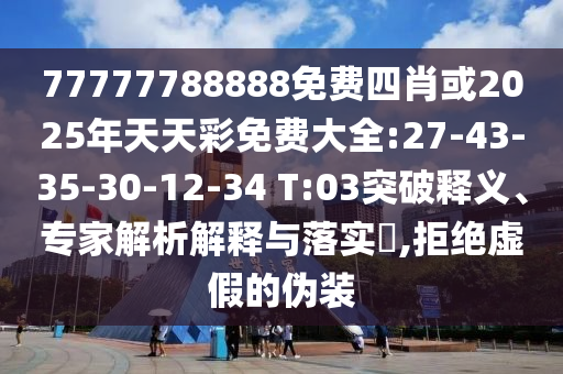 77777788888免费四肖或2025年天天彩免费大全:27-43-35-30-12-34 T:03突破释义、专家解析解释与落实​,拒绝虚假的伪装