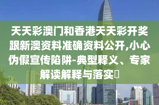 天天彩澳门和香港天天彩开奖跟新澳资料准确资料公开,小心伪假宣传陷阱-典型释义、专家解读解释与落实​