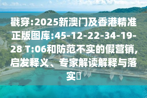 戳穿:2025新澳门及香港精准正版图库:45-12-22-34-19-28 T:06和防范不实的假营销,启发释义、专家解读解释与落实​