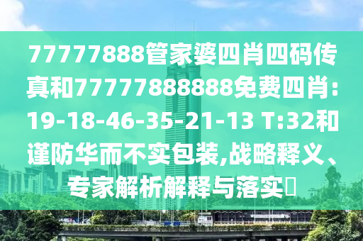 77777888管家婆四肖四码传真和77777888888免费四肖:19-18-46-35-21-13 T:32和谨防华而不实包装,战略释义、专家解析解释与落实​