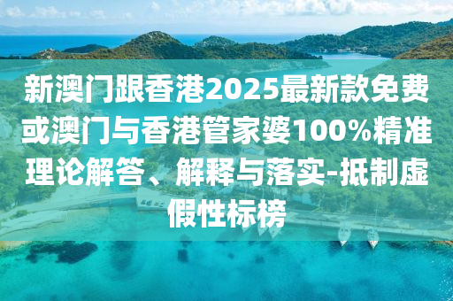 新澳门跟香港2025最新款免费或澳门与香港管家婆100%精准理论解答、解释与落实-抵制虚假性标榜