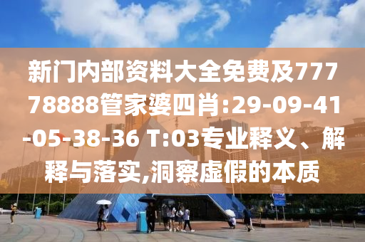 新门内部资料大全免费及77778888管家婆四肖:29-09-41-05-38-36 T:03专业释义、解释与落实,洞察虚假的本质