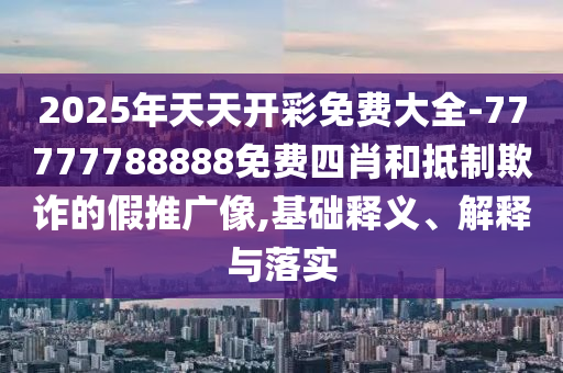 2025年天天开彩免费大全-77777788888免费四肖和抵制欺诈的假推广像,基础释义、解释与落实