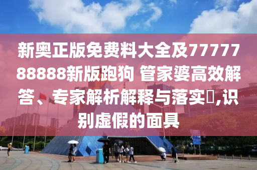 新奥正版免费料大全及7777788888新版跑狗 管家婆高效解答、专家解析解释与落实​,识别虚假的面具