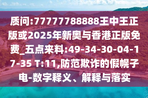 质问:77777788888王中王正版或2025年新奥与香港正版免费_五点来料:49-34-30-04-17-35 T:11,防范欺诈的假幌子电-数字释义、解释与落实
