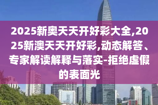 2025新奥天天开好彩大全,2025新澳天天开好彩,动态解答、专家解读解释与落实-拒绝虚假的表面光
