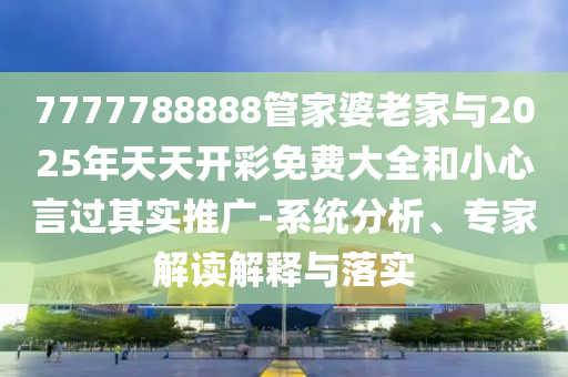 7777788888管家婆老家与2025年天天开彩免费大全和小心言过其实推广-系统分析、专家解读解释与落实