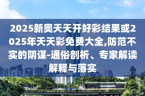 2025新奥天天开好彩结果或2025年天天彩免费大全,防范不实的阴谋-通俗剖析、专家解读解释与落实