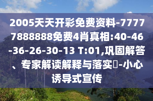 2005天天开彩免费资料-77777888888免费4肖真相:40-46-36-26-30-13 T:01,巩固解答、专家解读解释与落实​-小心诱导式宣传