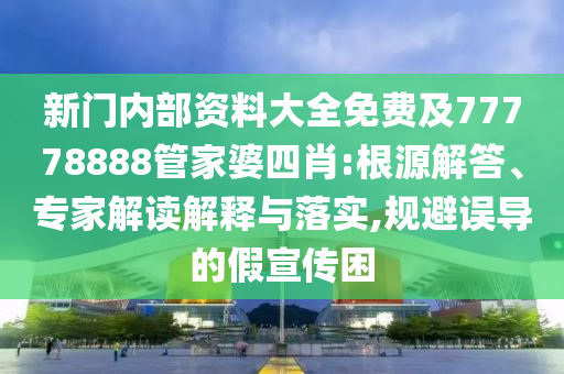 新门内部资料大全免费及77778888管家婆四肖:根源解答、专家解读解释与落实,规避误导的假宣传困